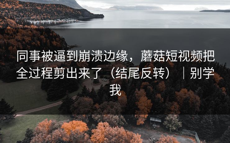 同事被逼到崩溃边缘,蘑菇短视频把全过程剪出来了(结尾反转)|别学我 同事被逼到崩溃边缘,蘑菇短视频把全过程剪出来了(结尾反转)|别学我