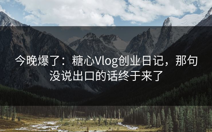 今晚爆了：糖心Vlog创业日记，那句没说出口的话终于来了