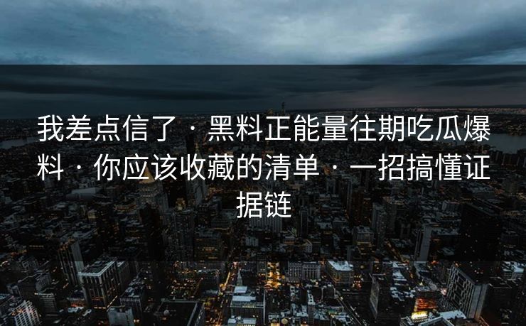 我差点信了 · 黑料正能量往期吃瓜爆料 · 你应该收藏的清单 · 一招搞懂证据链 我差点信了 · 黑料正能量往期吃瓜爆料 · 你应该收藏的清单 · 一招搞懂证据链