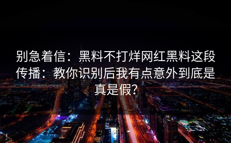 别急着信：黑料不打烊网红黑料这段传播：教你识别后我有点意外到底是真是假？