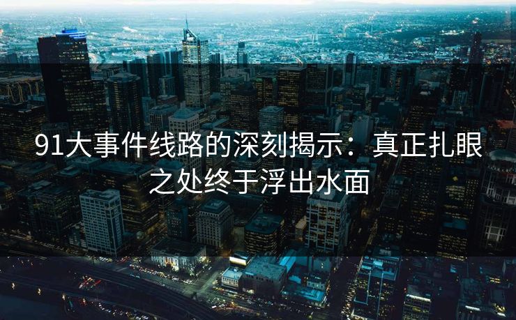 91大事件线路的深刻揭示：真正扎眼之处终于浮出水面